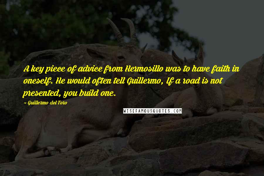 Guillermo Del Toro Quotes: A key piece of advice from Hermosillo was to have faith in oneself. He would often tell Guillermo, If a road is not presented, you build one.