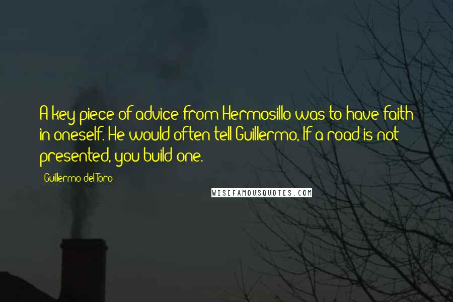 Guillermo Del Toro Quotes: A key piece of advice from Hermosillo was to have faith in oneself. He would often tell Guillermo, If a road is not presented, you build one.