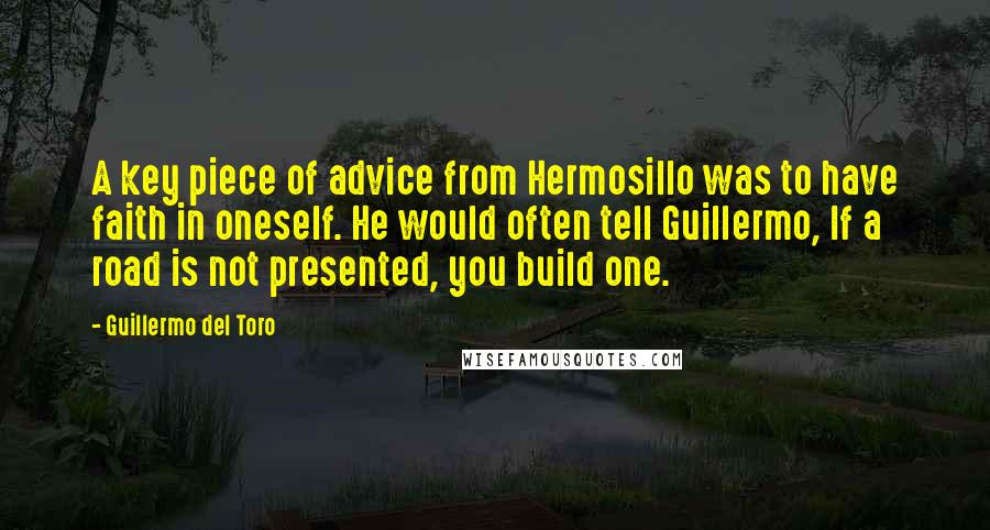 Guillermo Del Toro Quotes: A key piece of advice from Hermosillo was to have faith in oneself. He would often tell Guillermo, If a road is not presented, you build one.