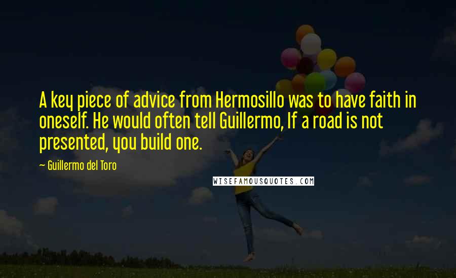 Guillermo Del Toro Quotes: A key piece of advice from Hermosillo was to have faith in oneself. He would often tell Guillermo, If a road is not presented, you build one.