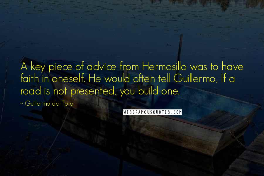 Guillermo Del Toro Quotes: A key piece of advice from Hermosillo was to have faith in oneself. He would often tell Guillermo, If a road is not presented, you build one.