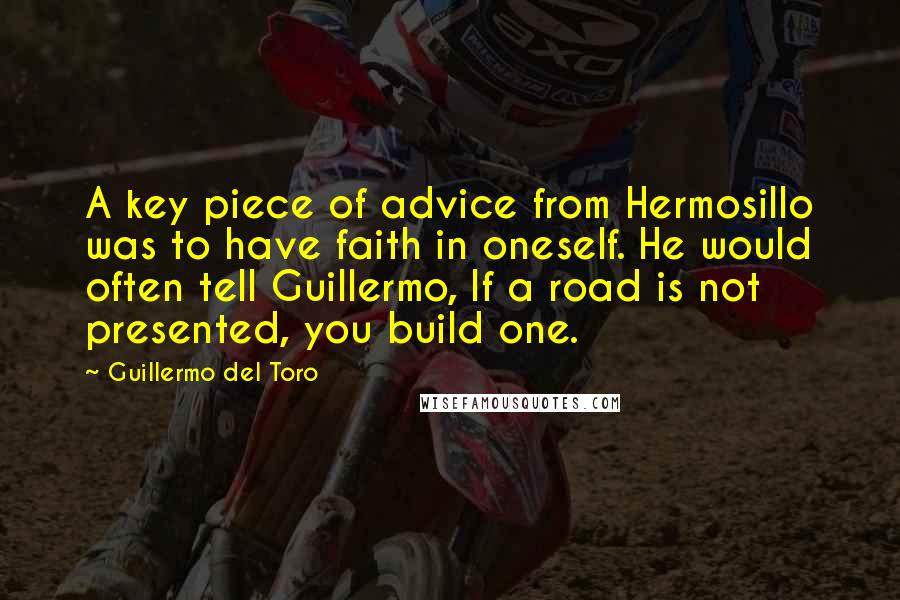 Guillermo Del Toro Quotes: A key piece of advice from Hermosillo was to have faith in oneself. He would often tell Guillermo, If a road is not presented, you build one.