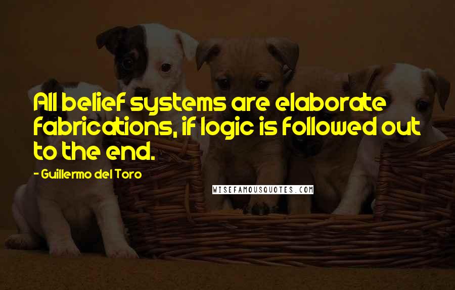 Guillermo Del Toro Quotes: All belief systems are elaborate fabrications, if logic is followed out to the end.