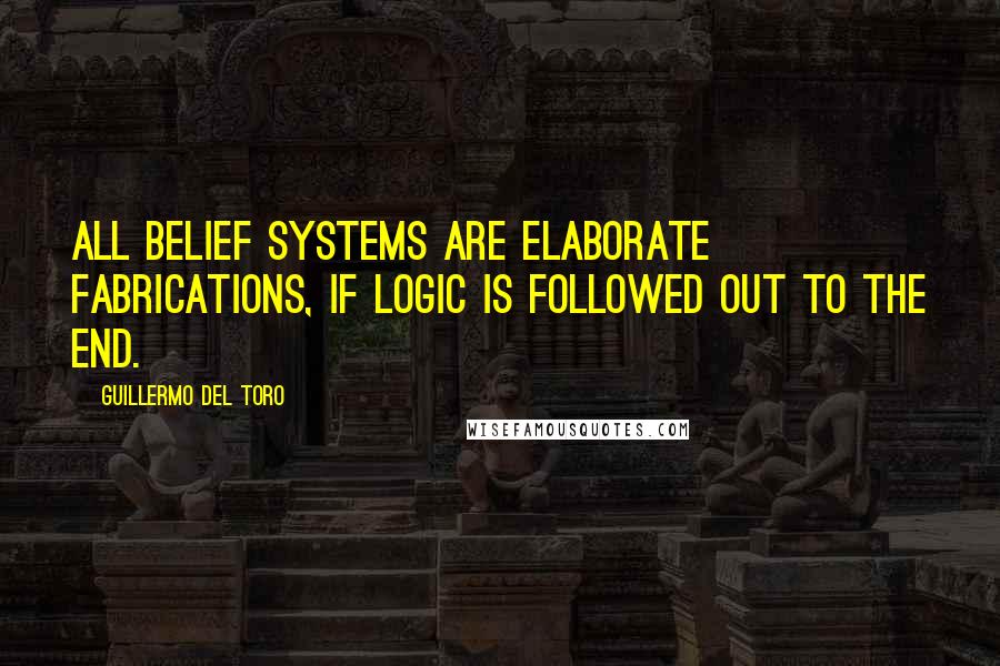 Guillermo Del Toro Quotes: All belief systems are elaborate fabrications, if logic is followed out to the end.