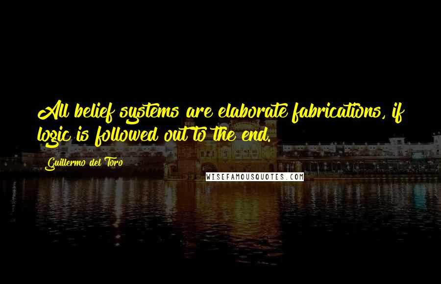 Guillermo Del Toro Quotes: All belief systems are elaborate fabrications, if logic is followed out to the end.