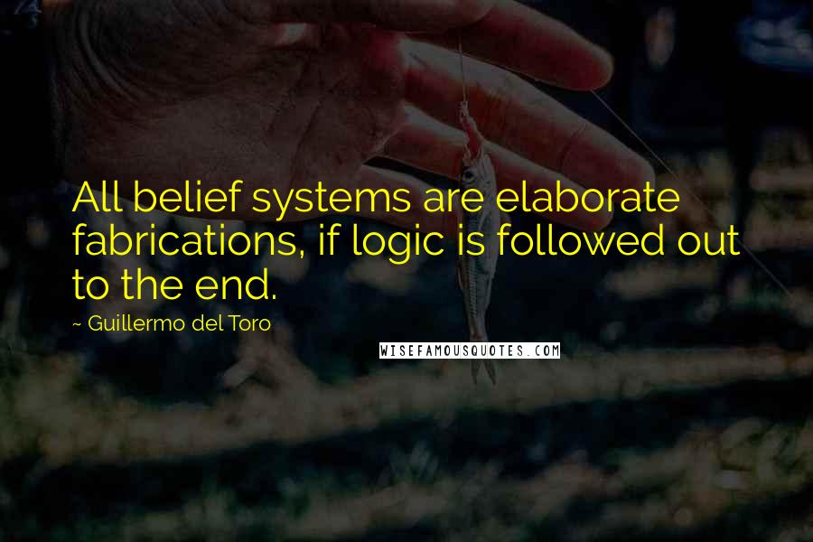 Guillermo Del Toro Quotes: All belief systems are elaborate fabrications, if logic is followed out to the end.