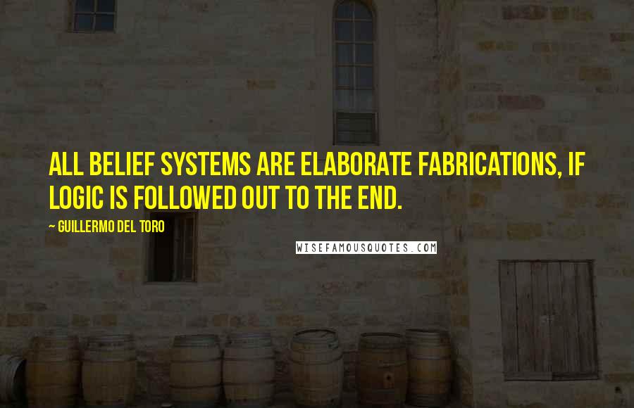 Guillermo Del Toro Quotes: All belief systems are elaborate fabrications, if logic is followed out to the end.