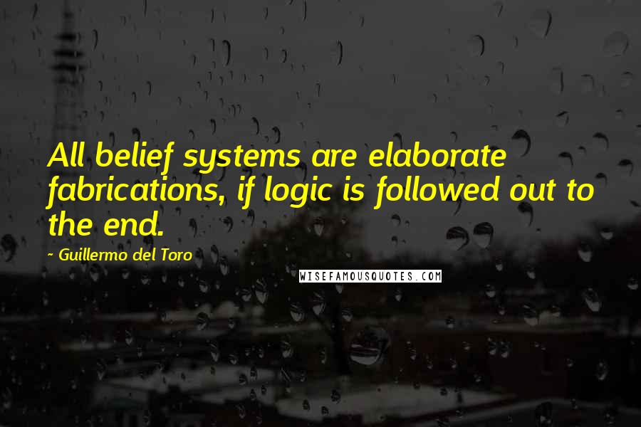 Guillermo Del Toro Quotes: All belief systems are elaborate fabrications, if logic is followed out to the end.