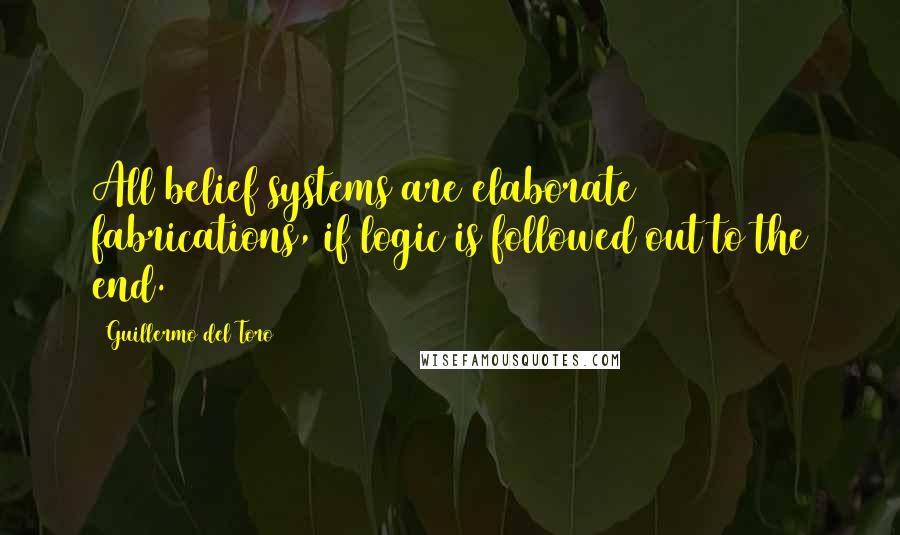 Guillermo Del Toro Quotes: All belief systems are elaborate fabrications, if logic is followed out to the end.