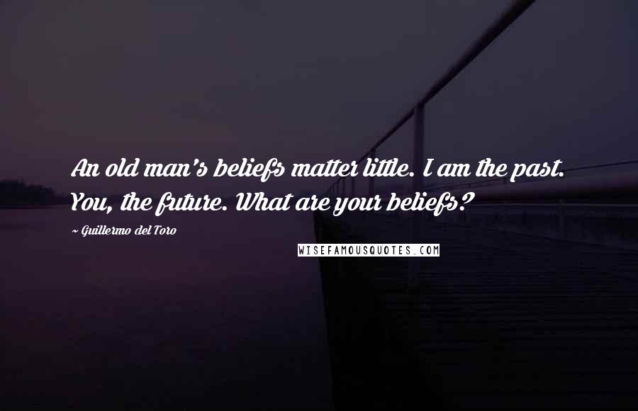 Guillermo Del Toro Quotes: An old man's beliefs matter little. I am the past. You, the future. What are your beliefs?