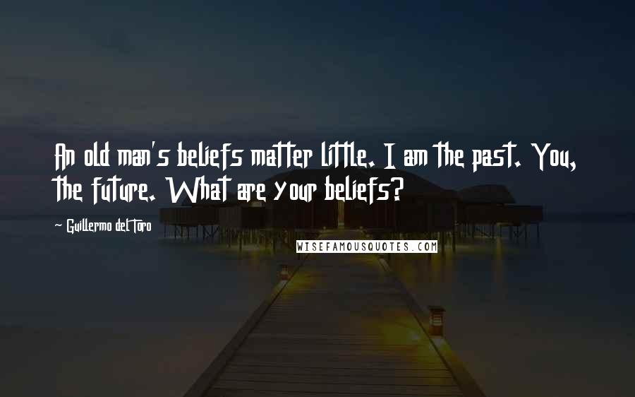 Guillermo Del Toro Quotes: An old man's beliefs matter little. I am the past. You, the future. What are your beliefs?