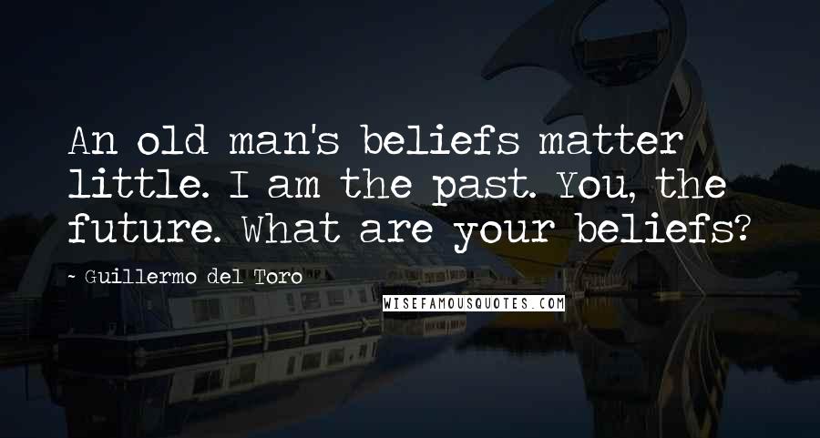 Guillermo Del Toro Quotes: An old man's beliefs matter little. I am the past. You, the future. What are your beliefs?