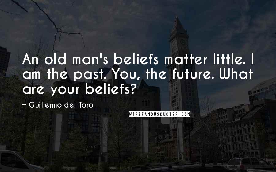 Guillermo Del Toro Quotes: An old man's beliefs matter little. I am the past. You, the future. What are your beliefs?