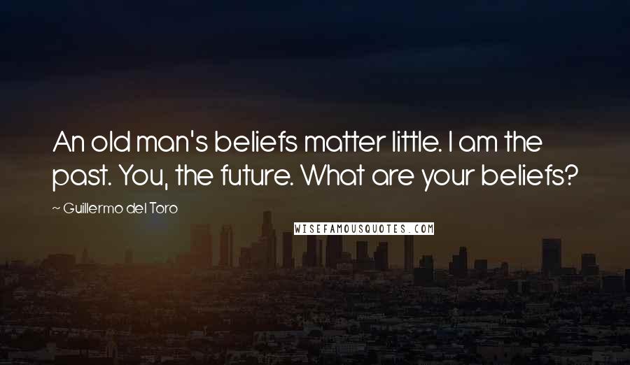 Guillermo Del Toro Quotes: An old man's beliefs matter little. I am the past. You, the future. What are your beliefs?