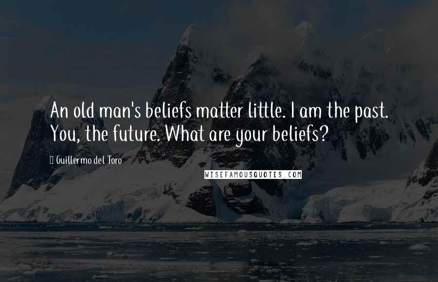 Guillermo Del Toro Quotes: An old man's beliefs matter little. I am the past. You, the future. What are your beliefs?