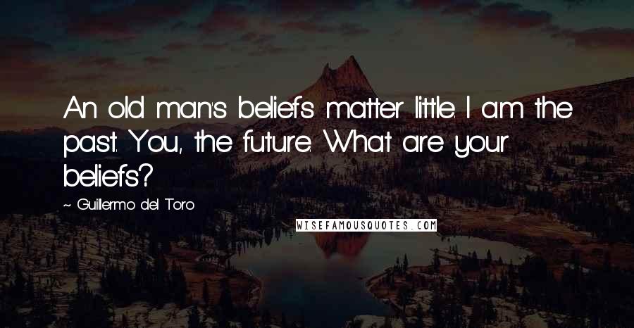 Guillermo Del Toro Quotes: An old man's beliefs matter little. I am the past. You, the future. What are your beliefs?