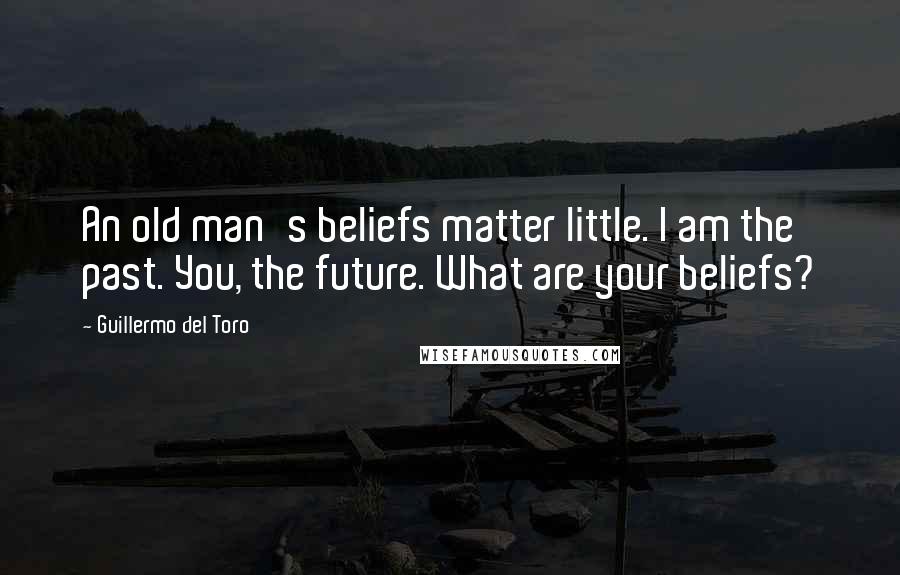 Guillermo Del Toro Quotes: An old man's beliefs matter little. I am the past. You, the future. What are your beliefs?