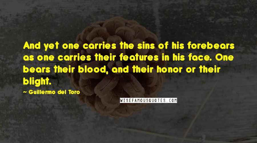 Guillermo Del Toro Quotes: And yet one carries the sins of his forebears as one carries their features in his face. One bears their blood, and their honor or their blight.