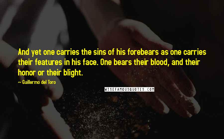 Guillermo Del Toro Quotes: And yet one carries the sins of his forebears as one carries their features in his face. One bears their blood, and their honor or their blight.