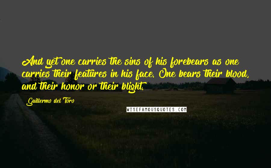 Guillermo Del Toro Quotes: And yet one carries the sins of his forebears as one carries their features in his face. One bears their blood, and their honor or their blight.