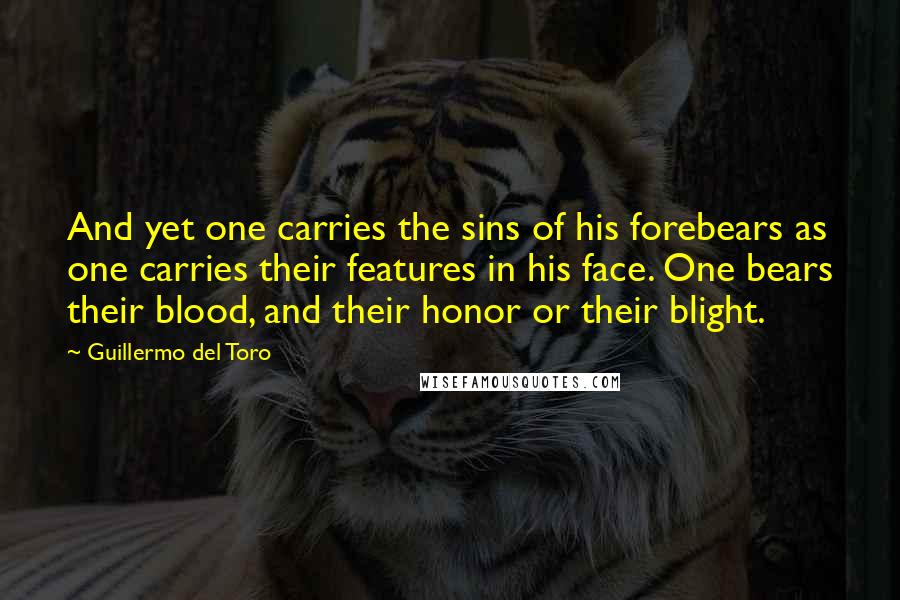 Guillermo Del Toro Quotes: And yet one carries the sins of his forebears as one carries their features in his face. One bears their blood, and their honor or their blight.