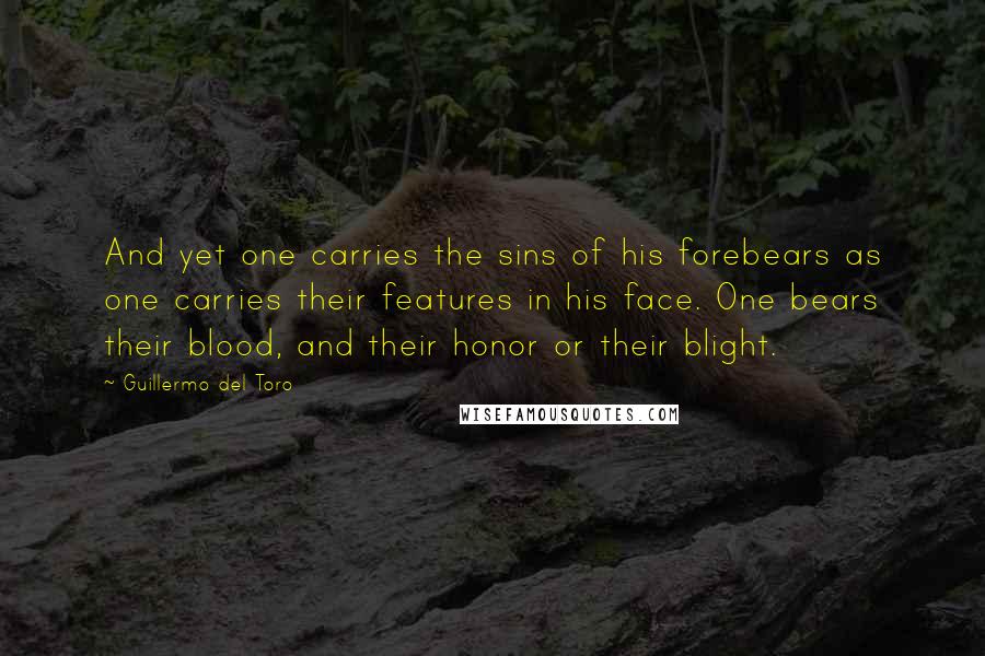 Guillermo Del Toro Quotes: And yet one carries the sins of his forebears as one carries their features in his face. One bears their blood, and their honor or their blight.