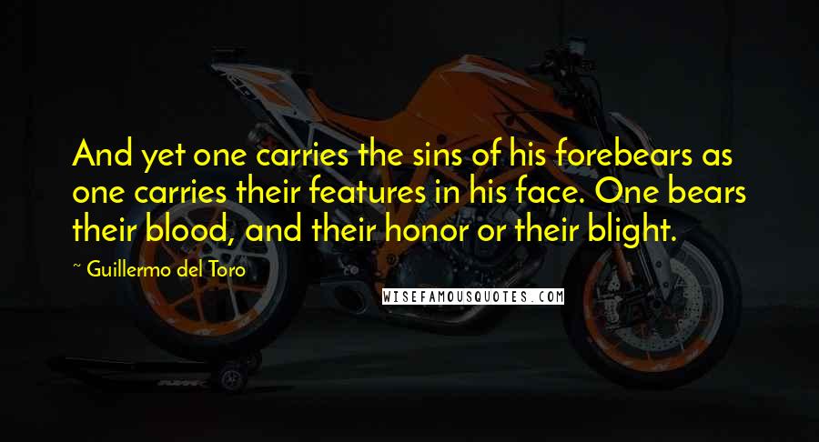 Guillermo Del Toro Quotes: And yet one carries the sins of his forebears as one carries their features in his face. One bears their blood, and their honor or their blight.