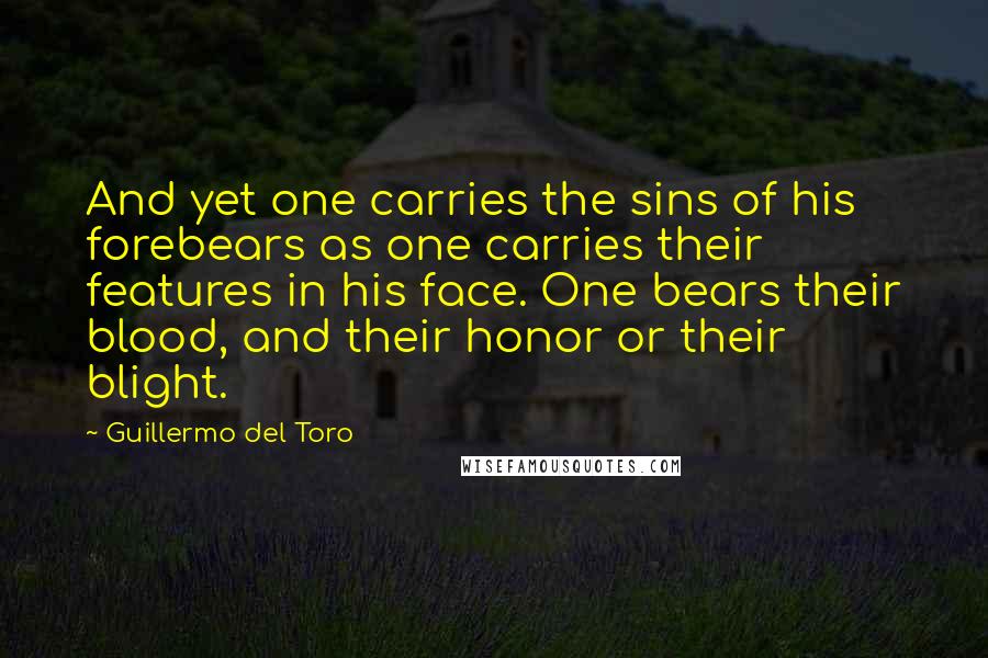 Guillermo Del Toro Quotes: And yet one carries the sins of his forebears as one carries their features in his face. One bears their blood, and their honor or their blight.