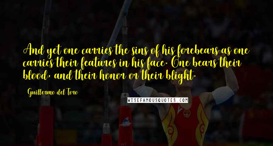 Guillermo Del Toro Quotes: And yet one carries the sins of his forebears as one carries their features in his face. One bears their blood, and their honor or their blight.