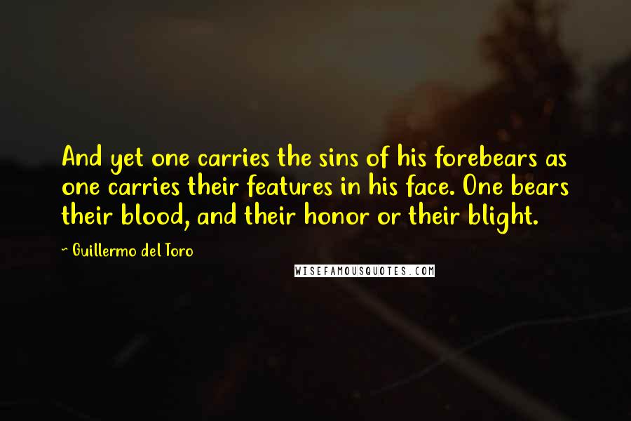 Guillermo Del Toro Quotes: And yet one carries the sins of his forebears as one carries their features in his face. One bears their blood, and their honor or their blight.