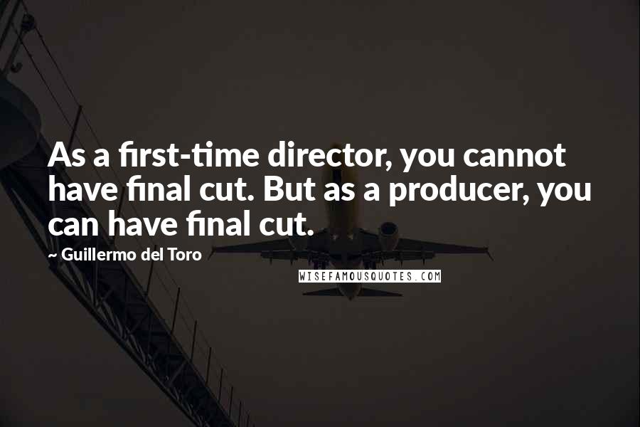 Guillermo Del Toro Quotes: As a first-time director, you cannot have final cut. But as a producer, you can have final cut.