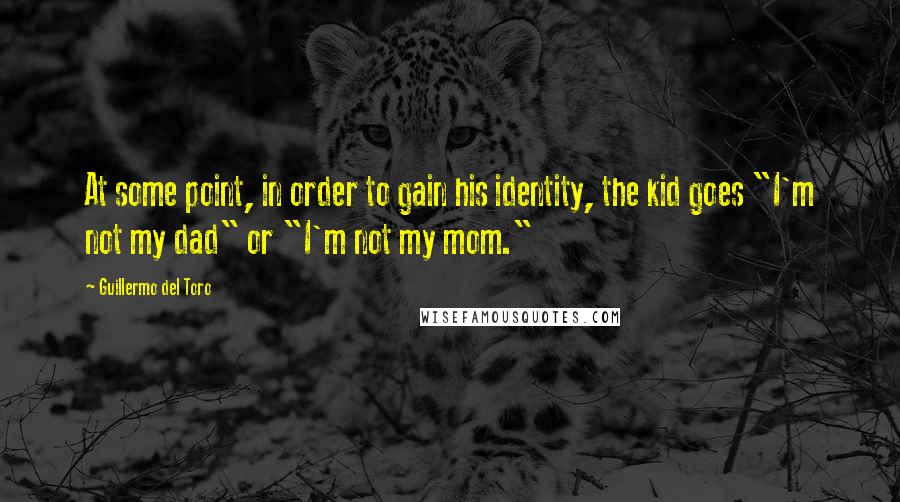 Guillermo Del Toro Quotes: At some point, in order to gain his identity, the kid goes "I'm not my dad" or "I'm not my mom."