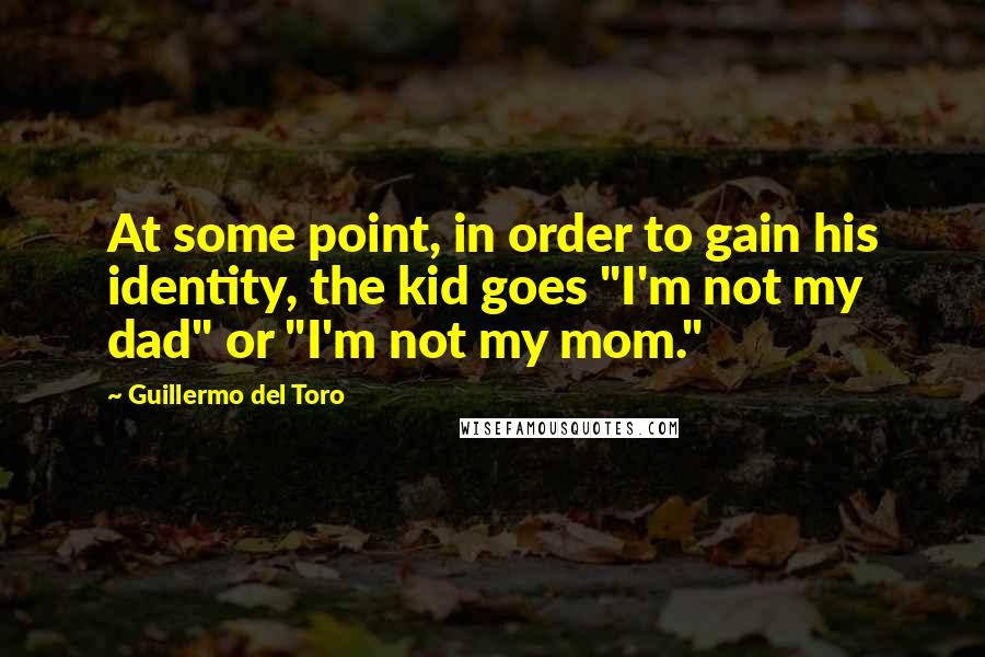 Guillermo Del Toro Quotes: At some point, in order to gain his identity, the kid goes "I'm not my dad" or "I'm not my mom."