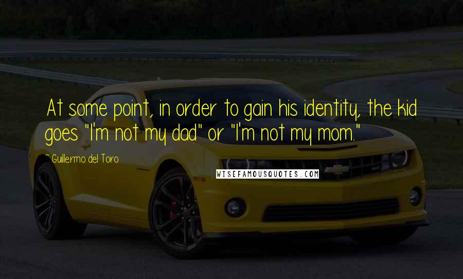 Guillermo Del Toro Quotes: At some point, in order to gain his identity, the kid goes "I'm not my dad" or "I'm not my mom."