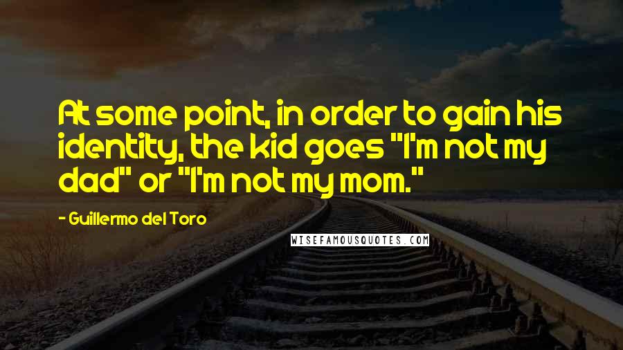 Guillermo Del Toro Quotes: At some point, in order to gain his identity, the kid goes "I'm not my dad" or "I'm not my mom."