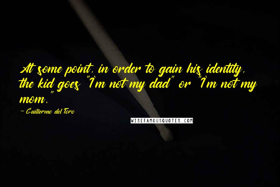 Guillermo Del Toro Quotes: At some point, in order to gain his identity, the kid goes "I'm not my dad" or "I'm not my mom."