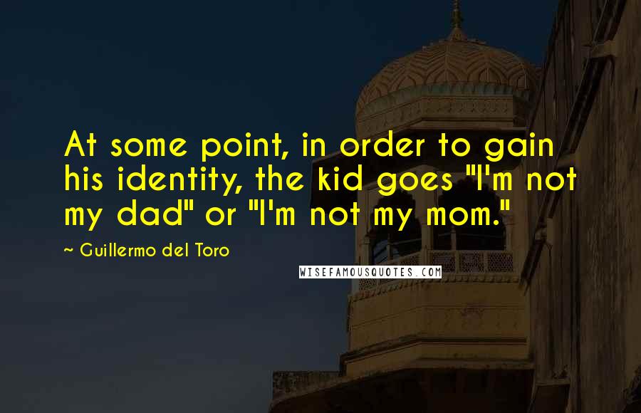 Guillermo Del Toro Quotes: At some point, in order to gain his identity, the kid goes "I'm not my dad" or "I'm not my mom."