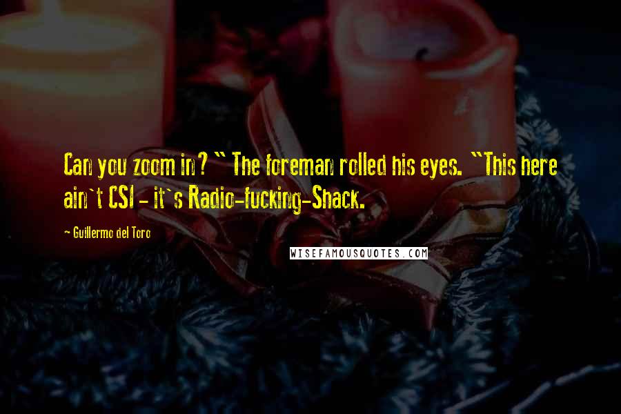 Guillermo Del Toro Quotes: Can you zoom in?" The foreman rolled his eyes. "This here ain't CSI - it's Radio-fucking-Shack.