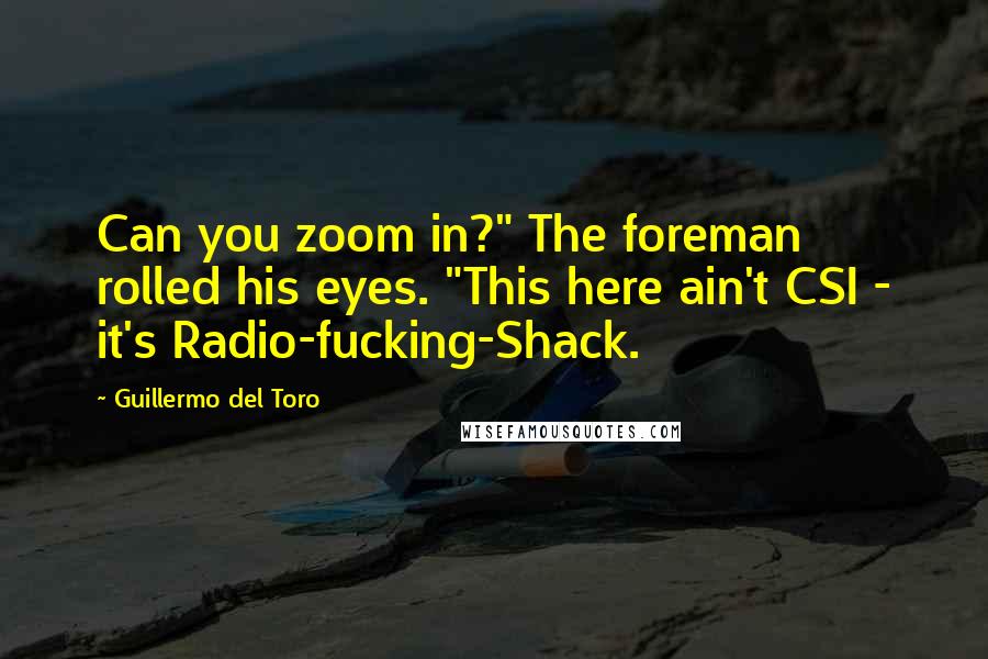 Guillermo Del Toro Quotes: Can you zoom in?" The foreman rolled his eyes. "This here ain't CSI - it's Radio-fucking-Shack.