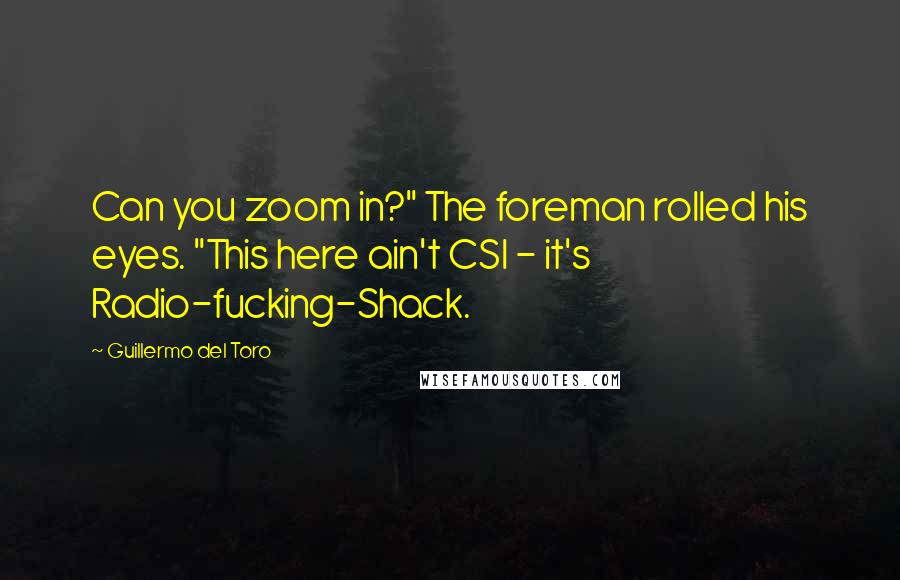 Guillermo Del Toro Quotes: Can you zoom in?" The foreman rolled his eyes. "This here ain't CSI - it's Radio-fucking-Shack.
