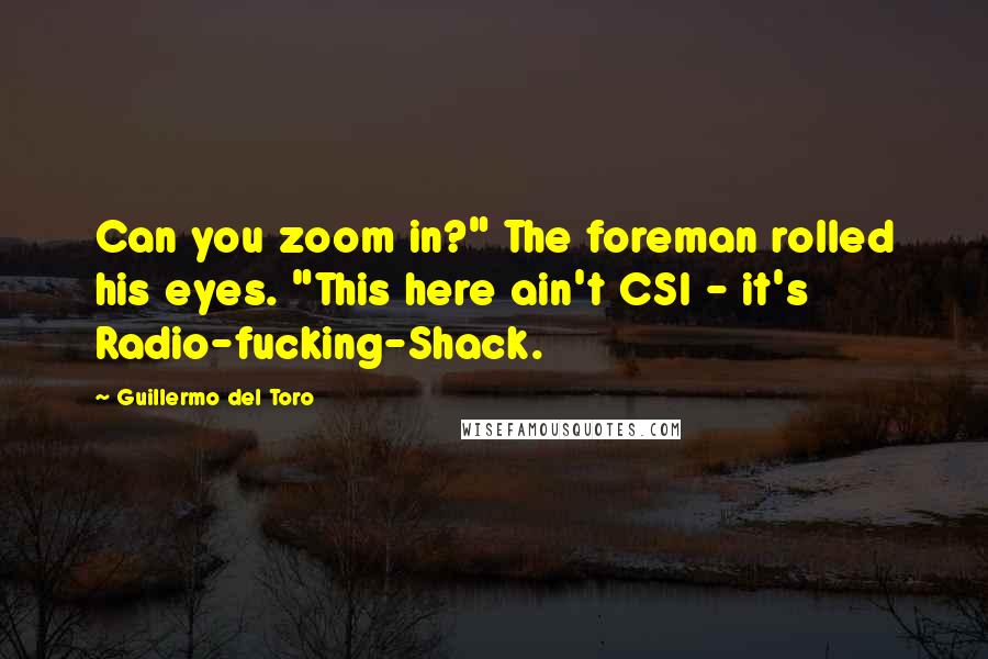 Guillermo Del Toro Quotes: Can you zoom in?" The foreman rolled his eyes. "This here ain't CSI - it's Radio-fucking-Shack.