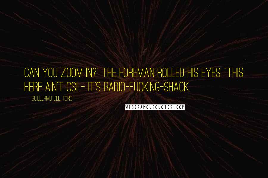 Guillermo Del Toro Quotes: Can you zoom in?" The foreman rolled his eyes. "This here ain't CSI - it's Radio-fucking-Shack.