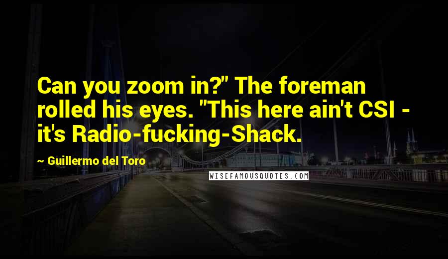 Guillermo Del Toro Quotes: Can you zoom in?" The foreman rolled his eyes. "This here ain't CSI - it's Radio-fucking-Shack.