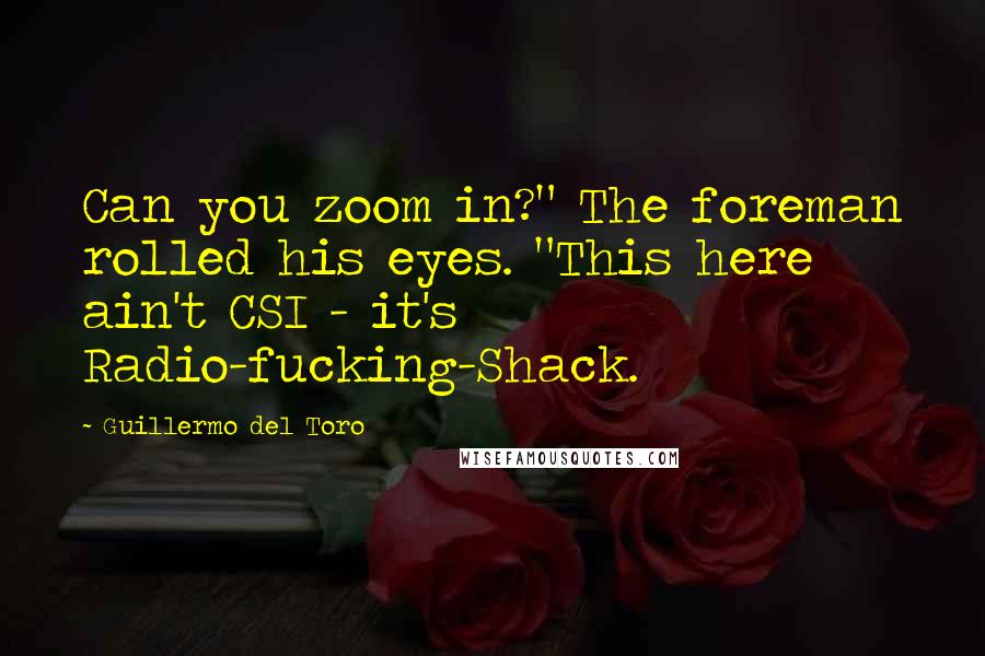 Guillermo Del Toro Quotes: Can you zoom in?" The foreman rolled his eyes. "This here ain't CSI - it's Radio-fucking-Shack.