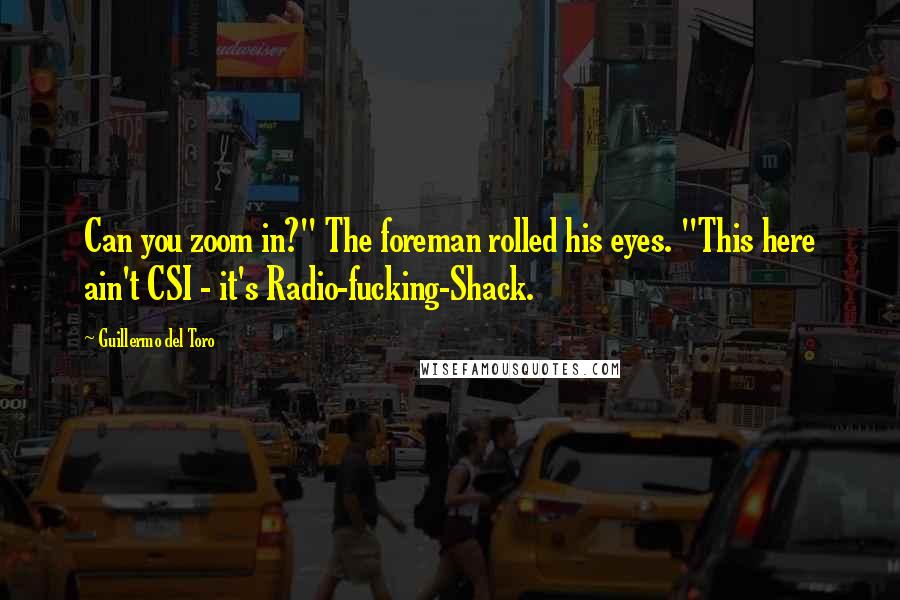 Guillermo Del Toro Quotes: Can you zoom in?" The foreman rolled his eyes. "This here ain't CSI - it's Radio-fucking-Shack.