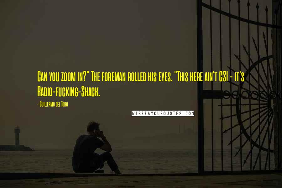 Guillermo Del Toro Quotes: Can you zoom in?" The foreman rolled his eyes. "This here ain't CSI - it's Radio-fucking-Shack.