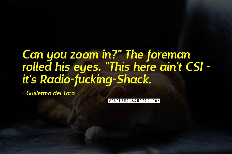 Guillermo Del Toro Quotes: Can you zoom in?" The foreman rolled his eyes. "This here ain't CSI - it's Radio-fucking-Shack.