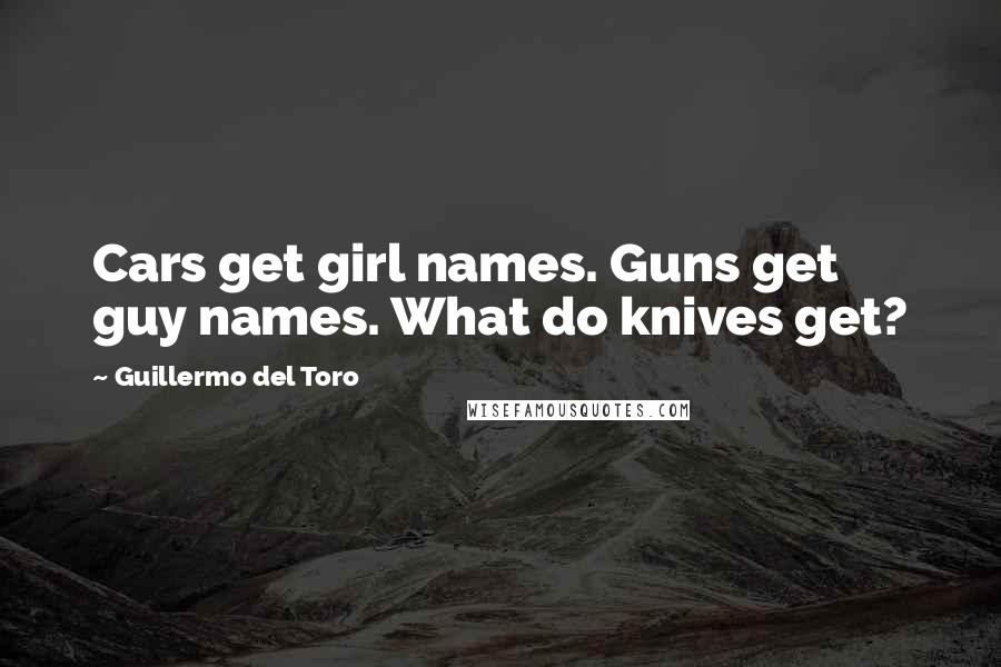 Guillermo Del Toro Quotes: Cars get girl names. Guns get guy names. What do knives get?