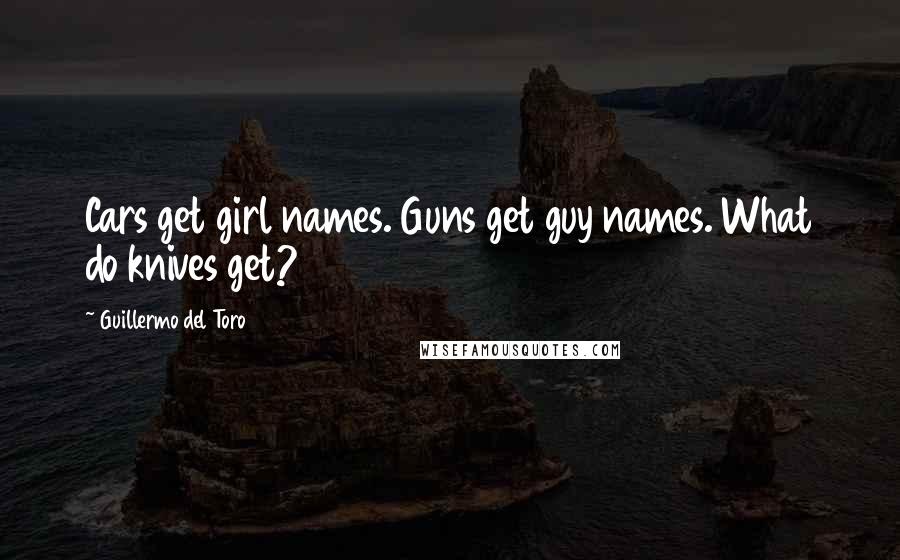 Guillermo Del Toro Quotes: Cars get girl names. Guns get guy names. What do knives get?