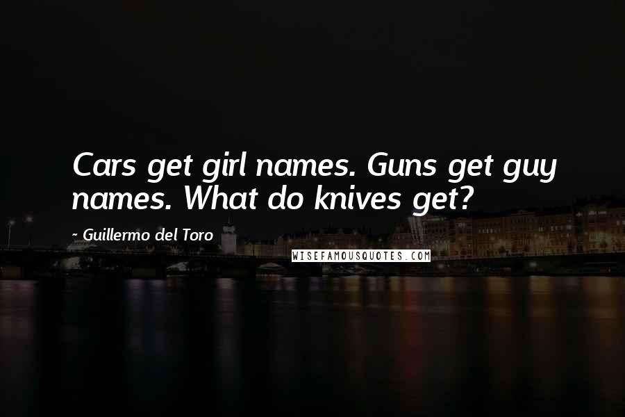 Guillermo Del Toro Quotes: Cars get girl names. Guns get guy names. What do knives get?